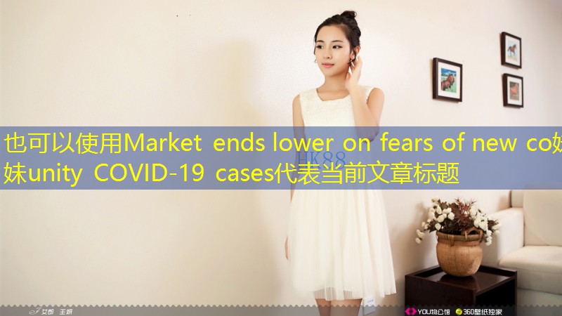 Market ends lower on fears of new co妹妹unity COVID-19 cases