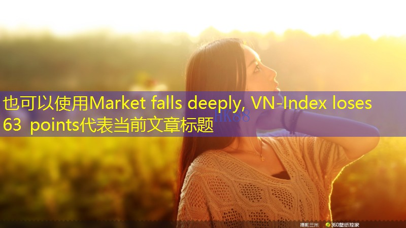 Market falls deeply, VN-Index loses 63 points